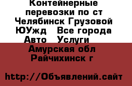 Контейнерные перевозки по ст.Челябинск-Грузовой ЮУжд - Все города Авто » Услуги   . Амурская обл.,Райчихинск г.